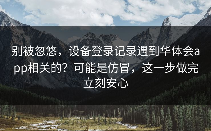 别被忽悠，设备登录记录遇到华体会app相关的？可能是仿冒，这一步做完立刻安心