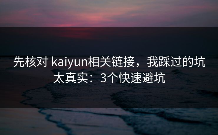 先核对 kaiyun相关链接，我踩过的坑太真实：3个快速避坑