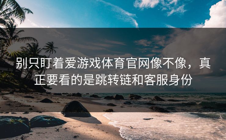 别只盯着爱游戏体育官网像不像，真正要看的是跳转链和客服身份
