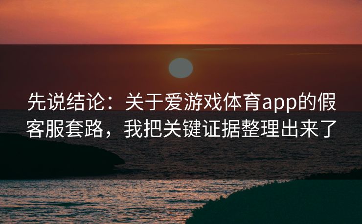 先说结论：关于爱游戏体育app的假客服套路，我把关键证据整理出来了