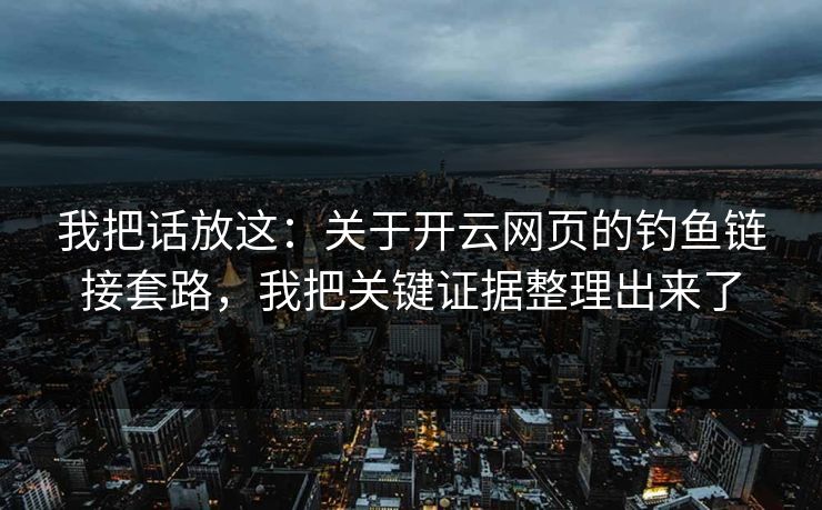 我把话放这：关于开云网页的钓鱼链接套路，我把关键证据整理出来了
