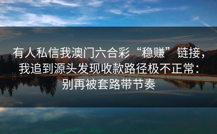 有人私信我澳门六合彩“稳赚”链接，我追到源头发现收款路径极不正常：别再被套路带节奏