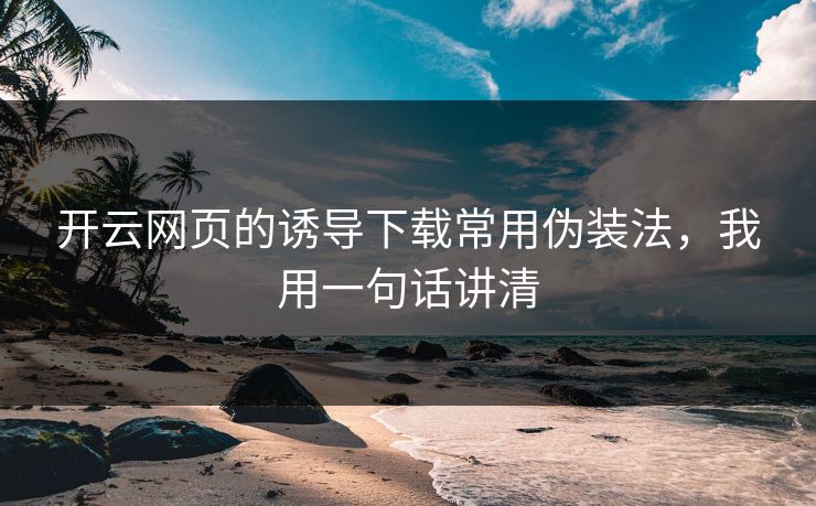 开云网页的诱导下载常用伪装法，我用一句话讲清