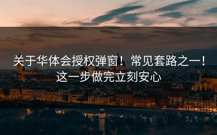 关于华体会授权弹窗！常见套路之一！这一步做完立刻安心