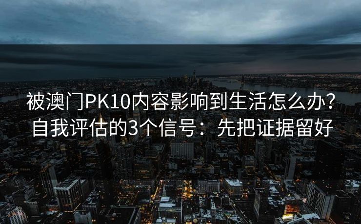 被澳门PK10内容影响到生活怎么办？自我评估的3个信号：先把证据留好