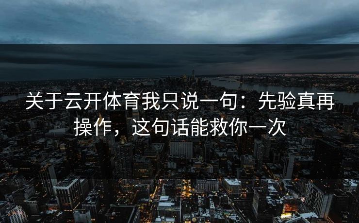 关于云开体育我只说一句：先验真再操作，这句话能救你一次