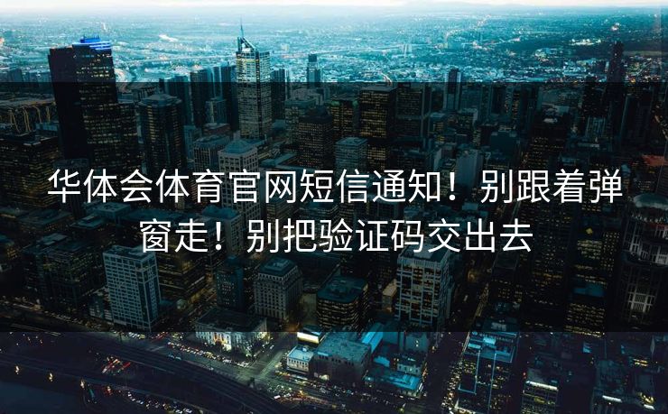 华体会体育官网短信通知！别跟着弹窗走！别把验证码交出去