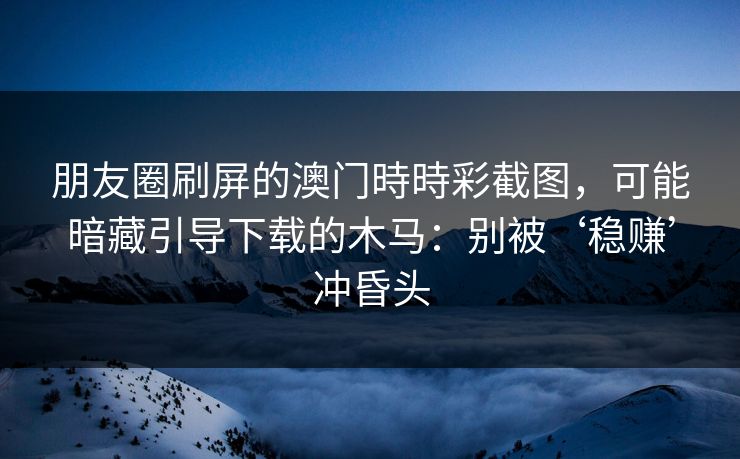 朋友圈刷屏的澳门時時彩截图，可能暗藏引导下载的木马：别被‘稳赚’冲昏头