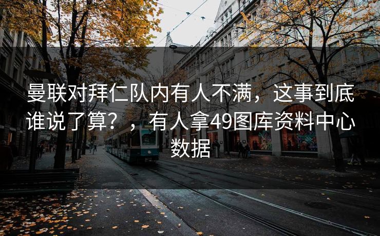 曼联对拜仁队内有人不满，这事到底谁说了算？，有人拿49图库资料中心数据