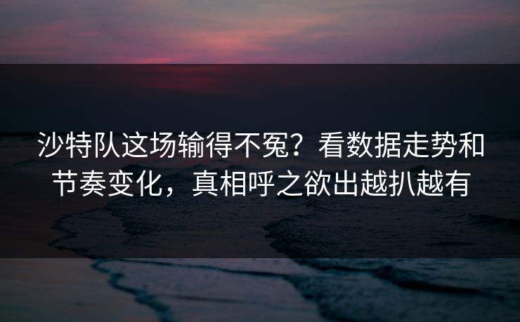 沙特队这场输得不冤？看数据走势和节奏变化，真相呼之欲出越扒越有
