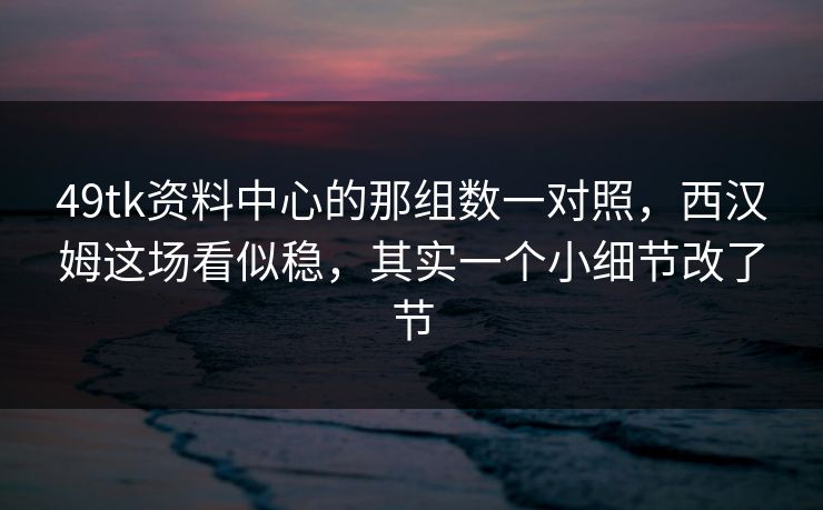 49tk资料中心的那组数一对照,西汉姆这场看似稳,其实一个小细节改了节 49tk资料中心的那组数一对照,西汉姆这场看似稳,其实一个小细节改了节