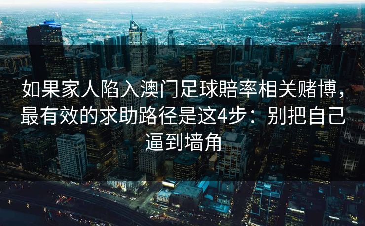 如果家人陷入澳门足球賠率相关赌博，最有效的求助路径是这4步：别把自己逼到墙角