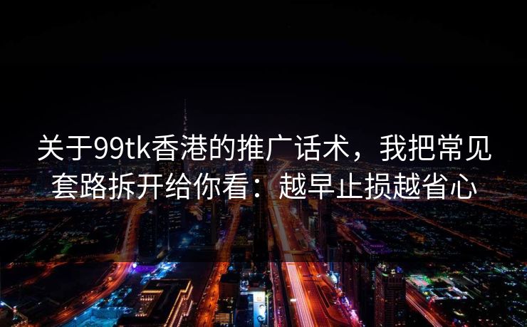 关于99tk香港的推广话术，我把常见套路拆开给你看：越早止损越省心