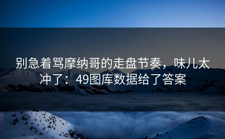 别急着骂摩纳哥的走盘节奏，味儿太冲了：49图库数据给了答案