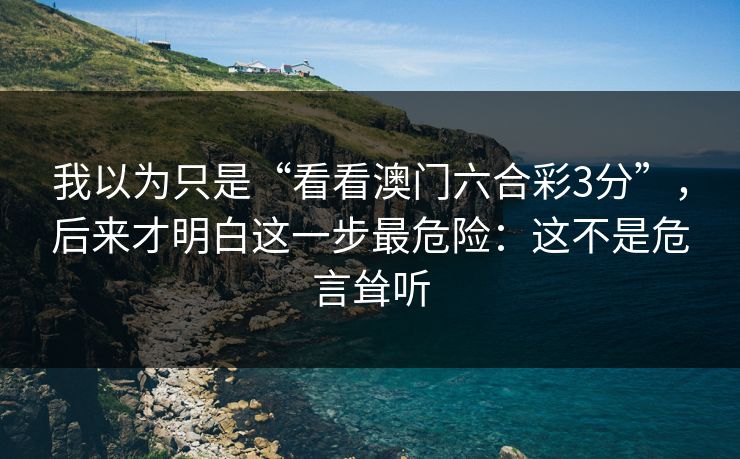 我以为只是“看看澳门六合彩3分”，后来才明白这一步最危险：这不是危言耸听