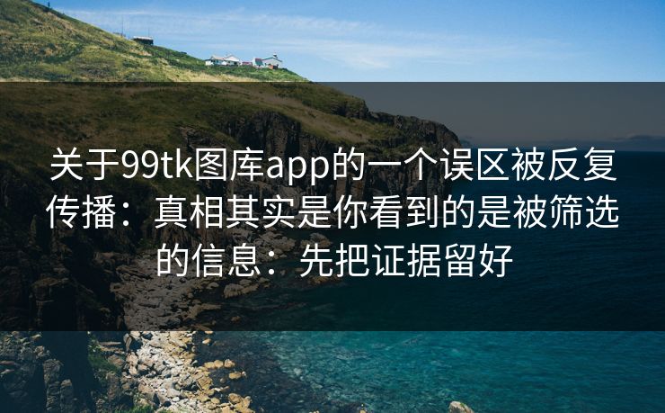 关于99tk图库app的一个误区被反复传播：真相其实是你看到的是被筛选的信息：先把证据留好