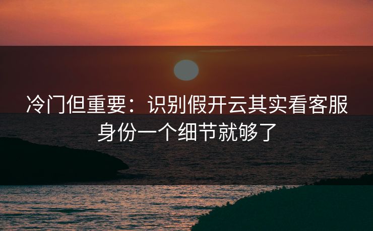 冷门但重要：识别假开云其实看客服身份一个细节就够了