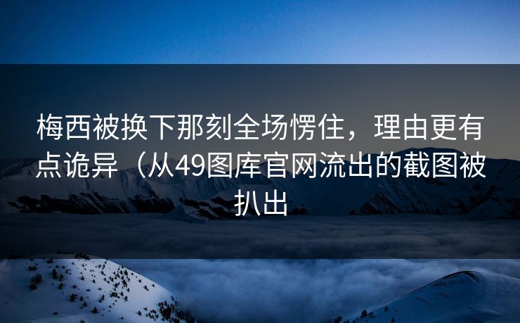 梅西被换下那刻全场愣住,理由更有点诡异(从49图库官网流出的截图被扒出 梅西被换下那刻全场愣住,理由更有点诡异(从49图库官网流出的截图被扒出