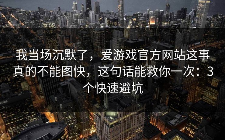 我当场沉默了，爱游戏官方网站这事真的不能图快，这句话能救你一次：3个快速避坑