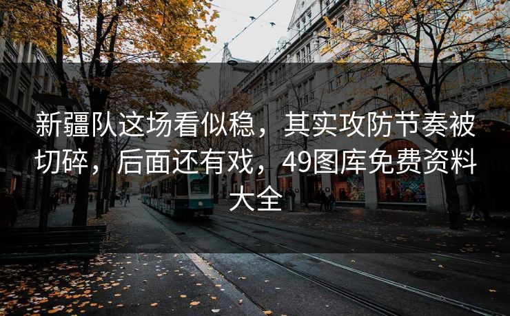新疆队这场看似稳，其实攻防节奏被切碎，后面还有戏，49图库免费资料大全