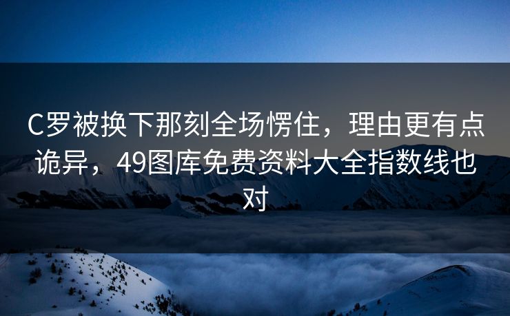C罗被换下那刻全场愣住,理由更有点诡异,49图库免费资料大全指数线也对 C罗被换下那刻全场愣住,理由更有点诡异,49图库免费资料大全指数线也对