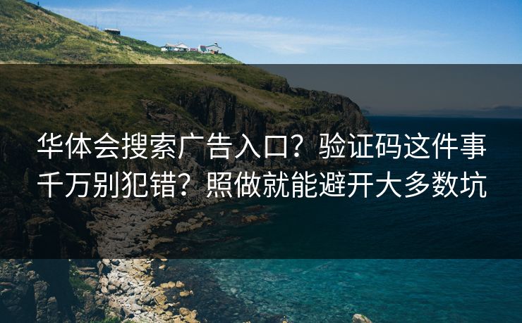 华体会搜索广告入口？验证码这件事千万别犯错？照做就能避开大多数坑