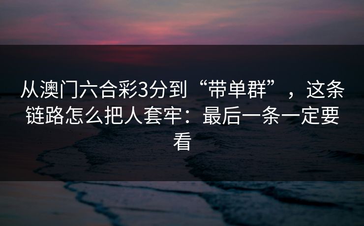 从澳门六合彩3分到“带单群”,这条链路怎么把人套牢:最后一条一定要看 从澳门六合彩3分到“带单群”,这条链路怎么把人套牢:最后一条一定要看