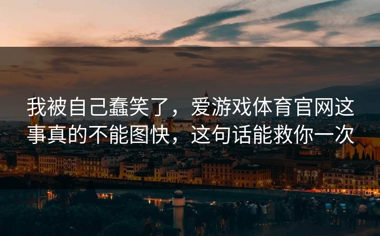 我被自己蠢笑了，爱游戏体育官网这事真的不能图快，这句话能救你一次