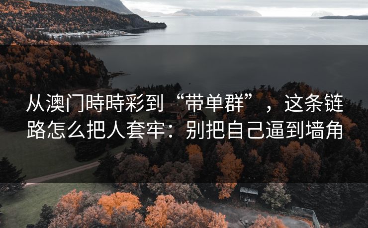 从澳门時時彩到“带单群”,这条链路怎么把人套牢:别把自己逼到墙角 从澳门時時彩到“带单群”,这条链路怎么把人套牢:别把自己逼到墙角