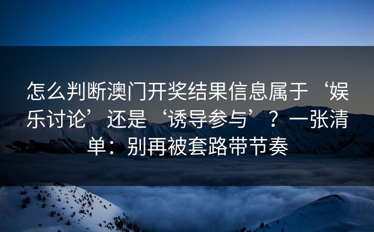 怎么判断澳门开奖结果信息属于‘娱乐讨论’还是‘诱导参与’？一张清单：别再被套路带节奏