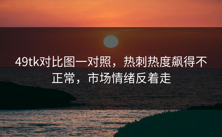 49tk对比图一对照,热刺热度飙得不正常,市场情绪反着走 49tk对比图一对照,热刺热度飙得不正常,市场情绪反着走