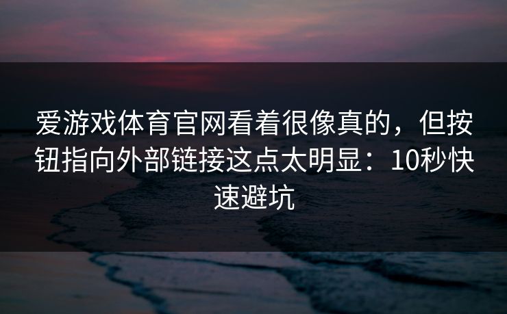 爱游戏体育官网看着很像真的,但按钮指向外部链接这点太明显:10秒快速避坑 爱游戏体育官网看着很像真的,但按钮指向外部链接这点太明显:10秒快速避坑