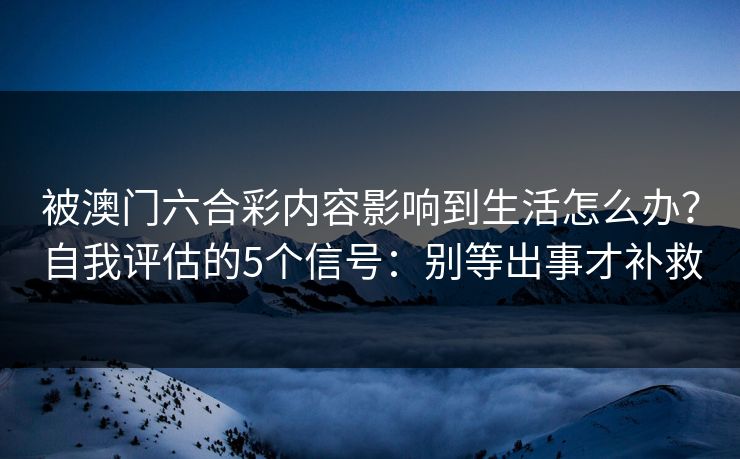 被澳门六合彩内容影响到生活怎么办？自我评估的5个信号：别等出事才补救