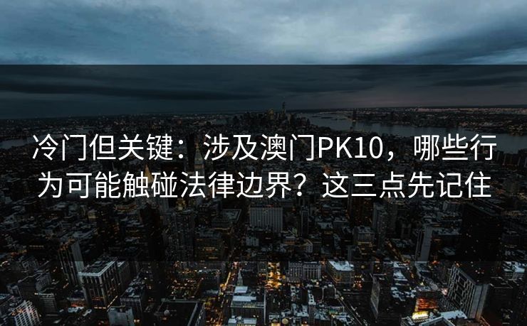 冷门但关键：涉及澳门PK10，哪些行为可能触碰法律边界？这三点先记住