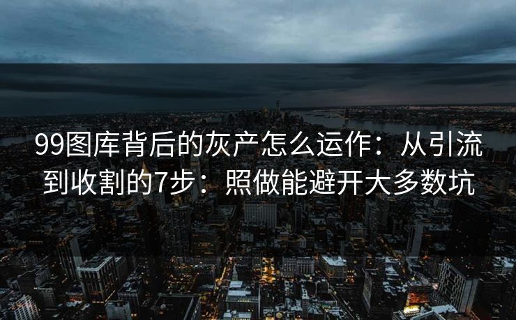99图库背后的灰产怎么运作：从引流到收割的7步：照做能避开大多数坑