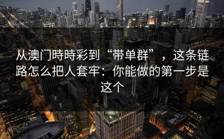 从澳门時時彩到“带单群”，这条链路怎么把人套牢：你能做的第一步是这个