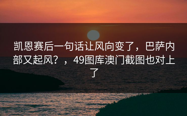 凯恩赛后一句话让风向变了,巴萨内部又起风?,49图库澳门截图也对上了 凯恩赛后一句话让风向变了,巴萨内部又起风?,49图库澳门截图也对上了