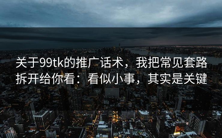 关于99tk的推广话术,我把常见套路拆开给你看:看似小事,其实是关键 关于99tk的推广话术,我把常见套路拆开给你看:看似小事,其实是关键