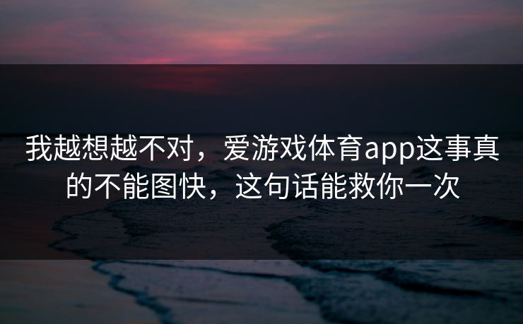 我越想越不对,爱游戏体育app这事真的不能图快,这句话能救你一次 我越想越不对,爱游戏体育app这事真的不能图快,这句话能救你一次